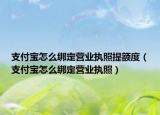 支付寶怎么綁定營(yíng)業(yè)執(zhí)照提額度（支付寶怎么綁定營(yíng)業(yè)執(zhí)照）
