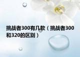 挑戰(zhàn)者300有幾款（挑戰(zhàn)者300和320的區(qū)別）
