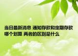 當(dāng)日最新消息 通知存款和定期存款哪個劃算 兩者的區(qū)別是什么