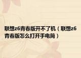 聯(lián)想z6青春版開不了機(jī)（聯(lián)想z6青春版怎么打開手電筒）