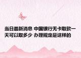 當(dāng)日最新消息 中國銀行無卡取款一天可以取多少 辦理規(guī)定是這樣的