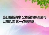 當(dāng)日最新消息 公積金貸款買房可以用幾次 這一點要注意