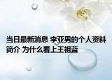 當(dāng)日最新消息 李亞男的個(gè)人資料簡(jiǎn)介 為什么看上王祖藍(lán)