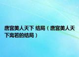 唐宮美人天下 結(jié)局（唐宮美人天下離若的結(jié)局）