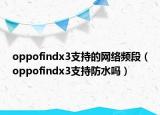 oppofindx3支持的網(wǎng)絡(luò)頻段（oppofindx3支持防水嗎）