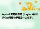 keylock密碼鎖母碼（keylock指紋鎖中的母碼和子碼是什么意思）
