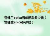 雪佛蘭epica當(dāng)年新車(chē)多少錢(qián)（雪佛蘭epica多少錢(qián)）