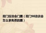 廈門投洽會門票（廈門98洽談會怎么拿免費(fèi)的票）