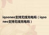 iqooneo支持無(wú)線充電嗎（iqooneo支持無(wú)線充電嗎）