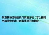 刺激戰(zhàn)場(chǎng)流暢畫(huà)質(zhì)與高清比較（怎么提高電腦版絕地求生刺激戰(zhàn)場(chǎng)的流暢度）