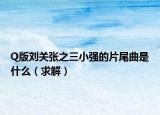 Q版劉關(guān)張之三小強的片尾曲是什么（求解）