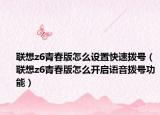 聯(lián)想z6青春版怎么設(shè)置快速撥號(hào)（聯(lián)想z6青春版怎么開啟語音撥號(hào)功能）