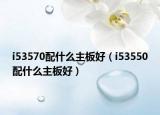 i53570配什么主板好（i53550配什么主板好）
