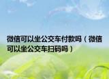 微信可以坐公交車付款嗎（微信可以坐公交車掃碼嗎）