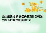當日最新消息 安倍頭發(fā)為什么剃光 為啥死后嘴巴張得那么大