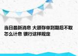 當日最新消息 大額存單到期后不取怎么計息 銀行這樣規(guī)定