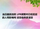 當(dāng)日最新消息 LPR調(diào)整對已經(jīng)買房的人有影響嗎 這些信息要清楚