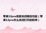 蘋(píng)果13pro需要關(guān)閉哪些功能（蘋(píng)果13pro怎么關(guān)閉打開(kāi)的程序）