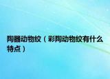 陶器動物紋（彩陶動物紋有什么特點）