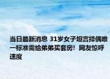 當(dāng)日最新消息 31歲女子坦言擇偶唯一標(biāo)準(zhǔn)需給弟弟買套房!  網(wǎng)友驚呼速度