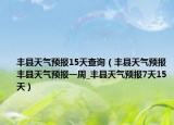 豐縣天氣預報15天查詢（豐縣天氣預報豐縣天氣預報一周_豐縣天氣預報7天15天）