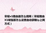 榮耀x1路由器怎么組網(wǎng)（榮耀路由X1增強版怎么設(shè)置自動獲取ip上網(wǎng)方式）