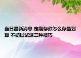 當日最新消息 定期存款怎么存最劃算 不妨試試這三種技巧