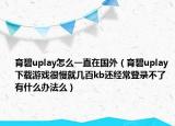 育碧uplay怎么一直在國外（育碧uplay下載游戲很慢就幾百kb還經(jīng)常登錄不了有什么辦法么）