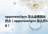 opporeno5pro 怎么設(shè)置探頭開火（opporeno5pro 怎么開5g）