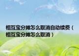 相互寶分攤怎么取消自動續(xù)費（相互寶分攤怎么取消）