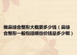 做鼻綜合整形大概要多少錢（鼻綜合整形一般包括哪些價錢是多少呢）