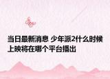 當(dāng)日最新消息 少年派2什么時候上映將在哪個平臺播出