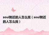 soul附近的人怎么找（soul附近的人怎么找）