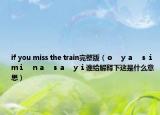 if you miss the train完整版（ｏ?。帷。螅椤。恚椤。睿帷。螅帷。檎l給解釋下這是什么意思）