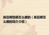 臭豆腐到底怎么做的（臭豆腐怎么做的簡介介紹）