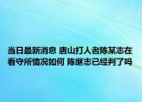當(dāng)日最新消息 唐山打人者陳某志在看守所情況如何 陳繼志已經(jīng)判了嗎