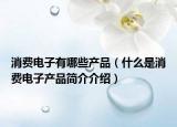 消費(fèi)電子有哪些產(chǎn)品（什么是消費(fèi)電子產(chǎn)品簡介介紹）