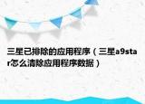 三星已排除的應(yīng)用程序（三星a9star怎么清除應(yīng)用程序數(shù)據(jù)）
