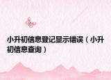 小升初信息登記顯示錯(cuò)誤（小升初信息查詢）