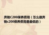 奔馳C200保養(yǎng)費(fèi)用（怎么做奔馳c200保養(yǎng)費(fèi)用是最低的）