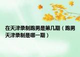 在天津錄制跑男是第幾期（跑男天津錄制是哪一期）