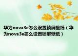 華為nova3e怎么設(shè)置鎖屏壁紙（華為nova3e怎么設(shè)置鎖屏壁紙）