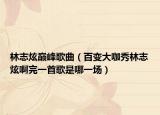 林志炫巔峰歌曲（百變大咖秀林志炫啊完一首歌是哪一場(chǎng)）