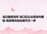 當(dāng)日最新消息 海口街頭出現(xiàn)海市蜃樓 畫面曝光如仙境天宮一樣