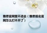 雅思官網(wǎng)登不進(jìn)去（雅思報名官網(wǎng)怎么打不開了）