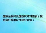 國旗臺旗桿及國旗尺寸對照表（旗臺旗桿標準尺寸簡介介紹）