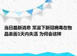 當(dāng)日最新消息 常溫下新冠病毒在物品表面1天內(nèi)失活 為何會(huì)這樣