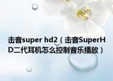 擊音super hd2（擊音SuperHD二代耳機怎么控制音樂播放）