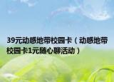 39元?jiǎng)痈械貛@卡（動(dòng)感地帶校園卡1元隨心聊活動(dòng)）