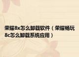 榮耀8x怎么卸載軟件（榮耀暢玩8c怎么卸載系統(tǒng)應用）